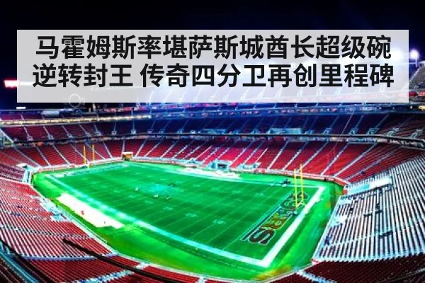 马霍姆斯率堪萨斯城酋长超级碗逆转封王 传奇四分卫再创里程碑